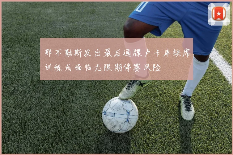 那不勒斯发出最后通牒卢卡库缺席训练或面临无限期停赛风险