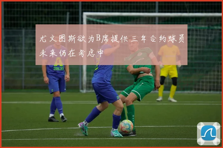 尤文图斯欲为B席提供三年合约球员未来仍在考虑中