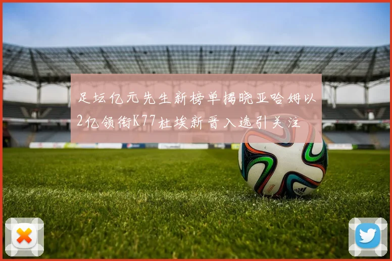 足坛亿元先生新榜单揭晓亚哈姆以2亿领衔K77杜埃新晋入选引关注