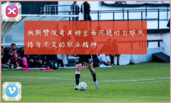 纳斯赞埃奇库姆全面沉稳的打球风格与不变的职业精神