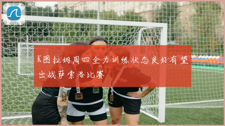 K图拉姆周四全力训练状态良好有望出战萨索洛比赛