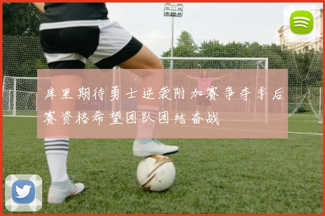 库里期待勇士逆袭附加赛争夺季后赛资格希望团队团结奋战