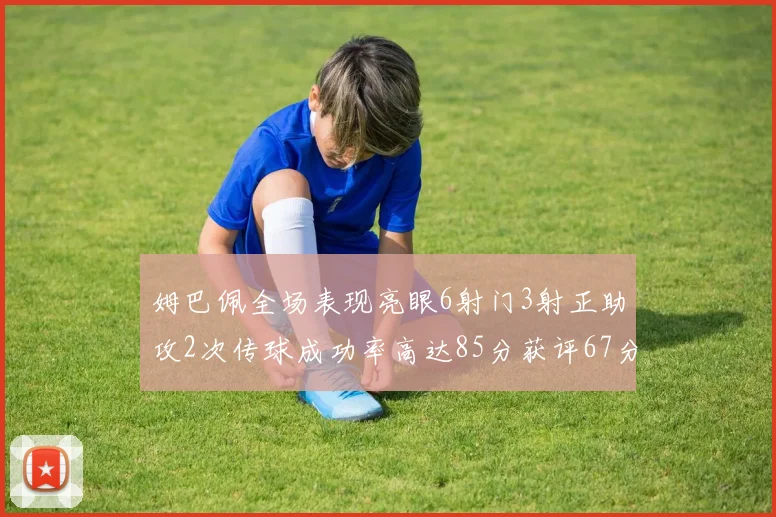姆巴佩全场表现亮眼6射门3射正助攻2次传球成功率高达85分获评67分