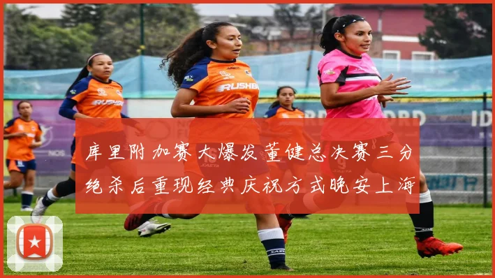 库里附加赛大爆发董健总决赛三分绝杀后重现经典庆祝方式晚安上海
