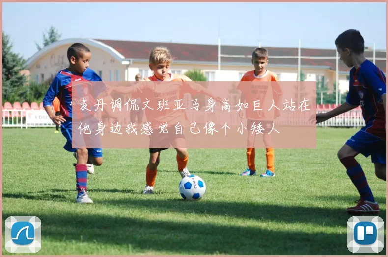 麦丹调侃文班亚马身高如巨人站在他身边我感觉自己像个小矮人