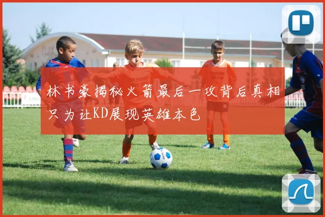 林书豪揭秘火箭最后一攻背后真相只为让KD展现英雄本色