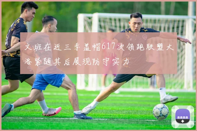 文班在近三季盖帽617次领跑联盟大洛紧随其后展现防守实力