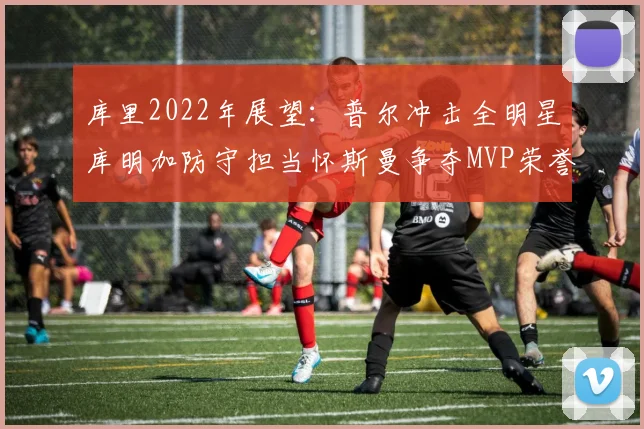 库里2022年展望：普尔冲击全明星库明加防守担当怀斯曼争夺MVP荣誉
