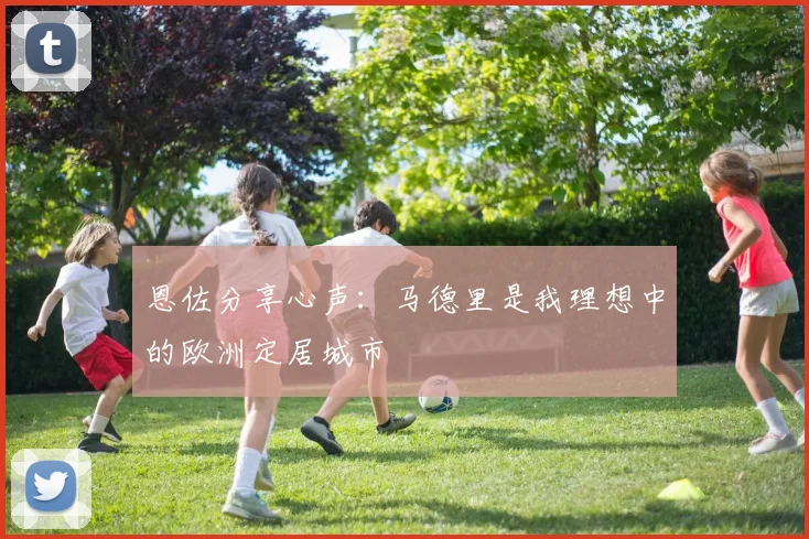 恩佐分享心声：马德里是我理想中的欧洲定居城市
