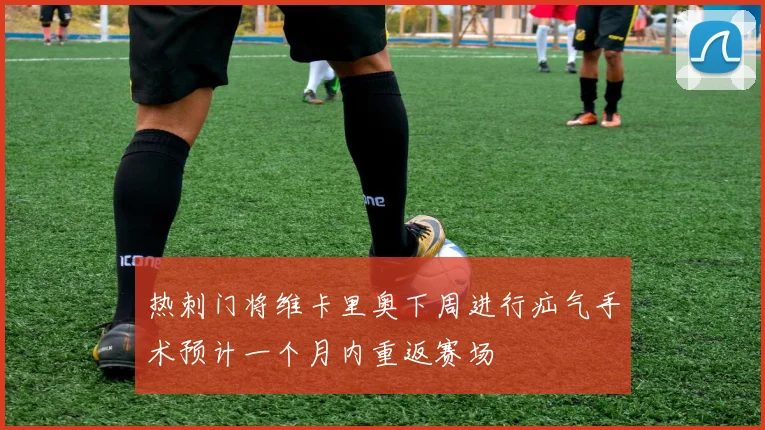 热刺门将维卡里奥下周进行疝气手术预计一个月内重返赛场
