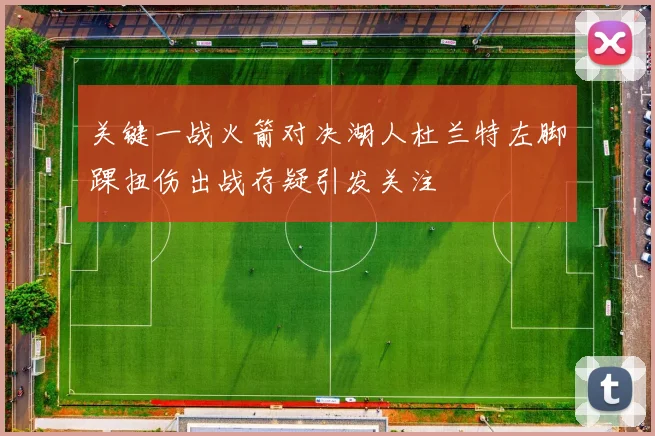关键一战火箭对决湖人杜兰特左脚踝扭伤出战存疑引发关注