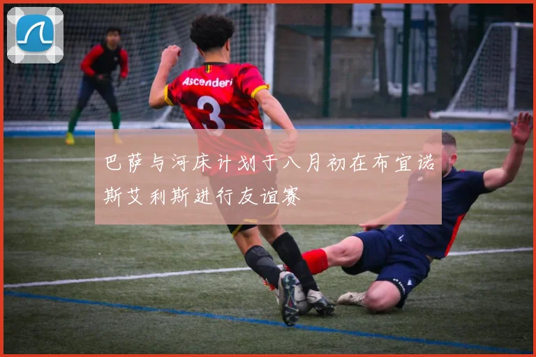 巴萨与河床计划于八月初在布宜诺斯艾利斯进行友谊赛