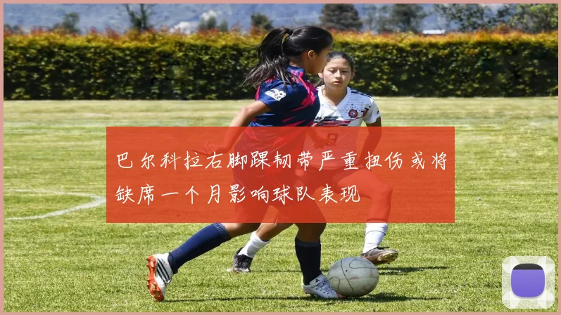 巴尔科拉右脚踝韧带严重扭伤或将缺席一个月影响球队表现