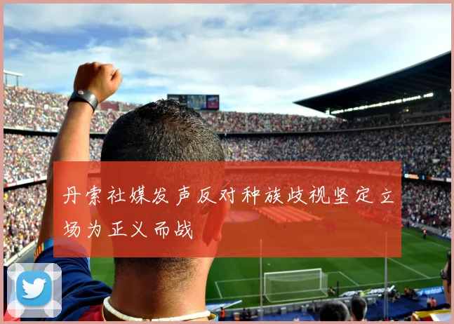 丹索社媒发声反对种族歧视坚定立场为正义而战