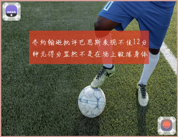 乔约翰逊批评巴恩斯表现不佳12分钟无得分显然不是在场上锻炼身体
