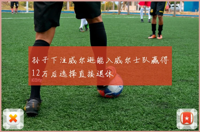 孙子下注威尔逊能入威尔士队赢得12万后选择直接退休