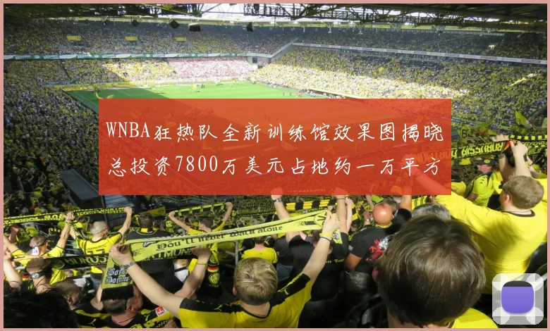 WNBA狂热队全新训练馆效果图揭晓总投资7800万美元占地约一万平方米