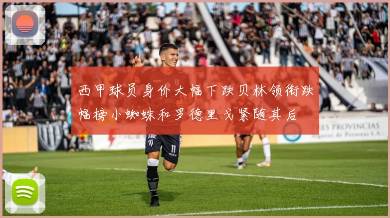 西甲球员身价大幅下跌贝林领衔跌幅榜小蜘蛛和罗德里戈紧随其后