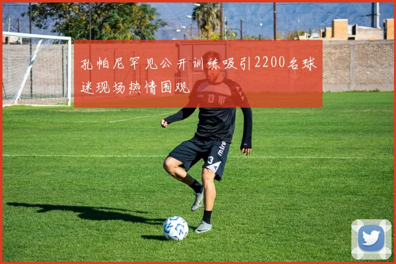 孔帕尼罕见公开训练吸引2200名球迷现场热情围观