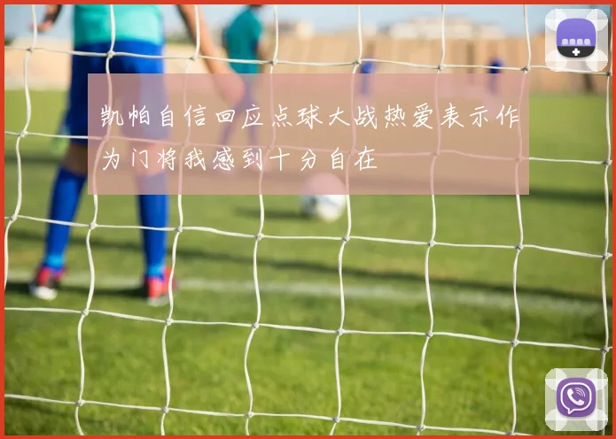 凯帕自信回应点球大战热爱表示作为门将我感到十分自在