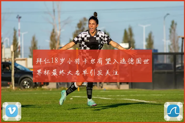 拜仁18岁小将卡尔有望入选德国世界杯最终大名单引发关注