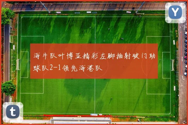 海牛队叶博亚精彩左脚抽射破门助球队2-1领先海港队