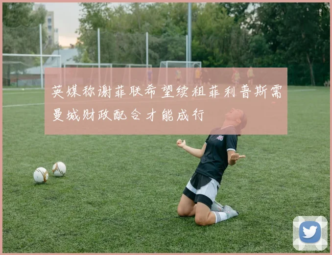 英媒称谢菲联希望续租菲利普斯需曼城财政配合才能成行