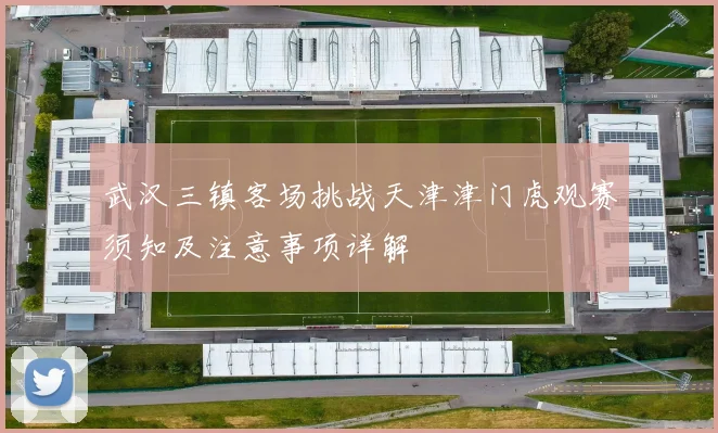 武汉三镇客场挑战天津津门虎观赛须知及注意事项详解