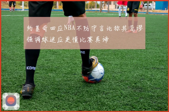 约基奇回应NBA不防守言论称其荒谬强调球迷应更懂比赛真谛
