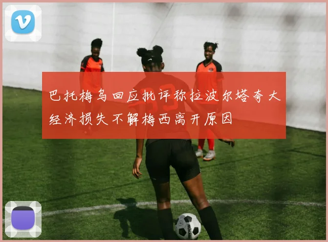 巴托梅乌回应批评称拉波尔塔夸大经济损失不解梅西离开原因