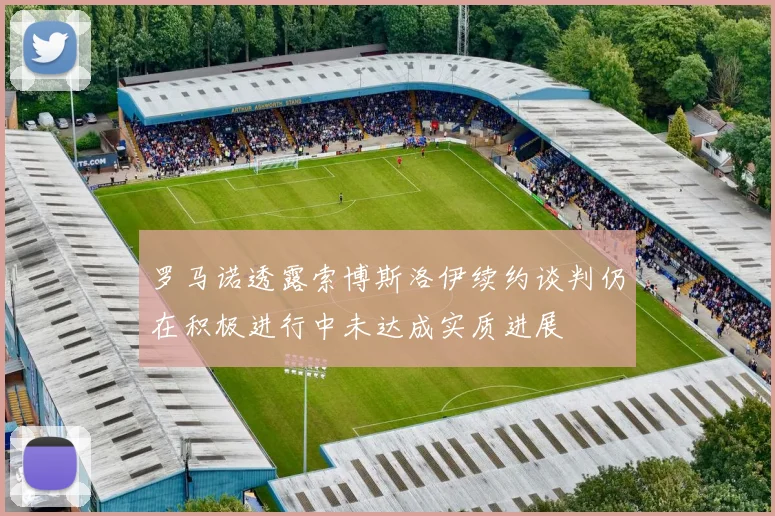 罗马诺透露索博斯洛伊续约谈判仍在积极进行中未达成实质进展
