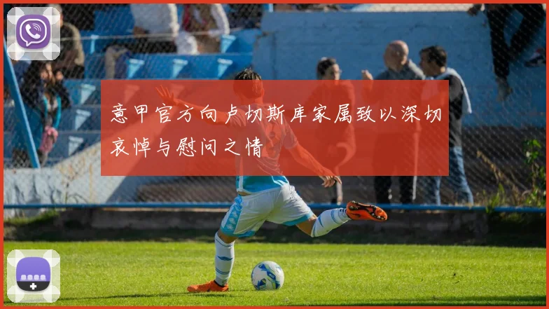 意甲官方向卢切斯库家属致以深切哀悼与慰问之情