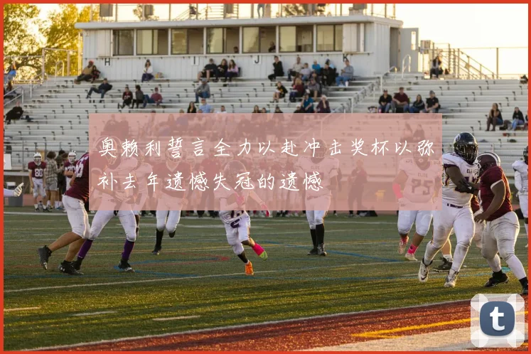 奥赖利誓言全力以赴冲击奖杯以弥补去年遗憾失冠的遗憾