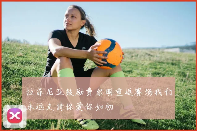 拉菲尼亚鼓励费尔明重返赛场我们永远支持你爱你如初