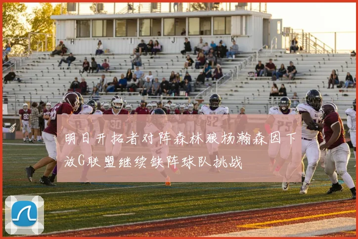 明日开拓者对阵森林狼杨瀚森因下放G联盟继续缺阵球队挑战