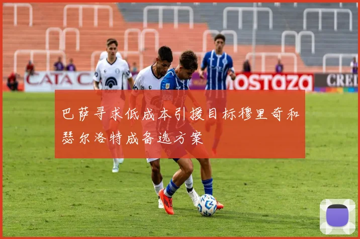 巴萨寻求低成本引援目标穆里奇和瑟尔洛特成备选方案