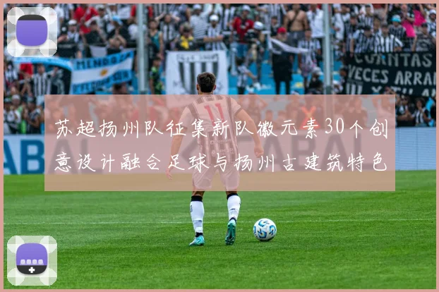苏超扬州队征集新队徽元素30个创意设计融合足球与扬州古建筑特色