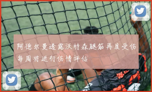 阿德尔曼透露沃特森腿筋再度受伤每周将进行伤情评估