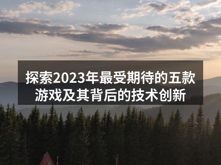 探索2023年最受期待的五款游戏及其背后的技术创新
